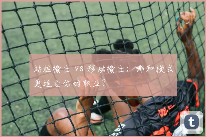 站桩输出 vs 移动输出：哪种模式更适合你的职业？