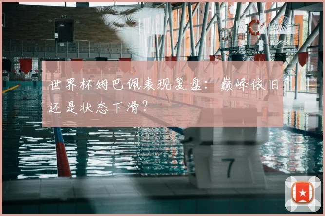 世界杯姆巴佩表现复盘:巅峰依旧还是状态下滑?