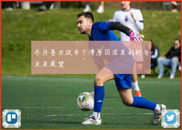 乔丹普尔效率下滑原因深度剖析与未来展望