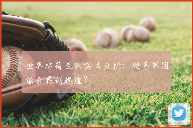 世界杯荷兰队实力分析：橙色军团能否再创辉煌？