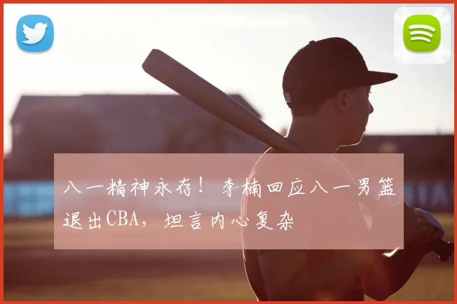 八一精神永存！李楠回应八一男篮退出CBA，坦言内心复杂