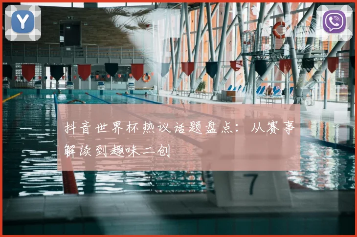 抖音世界杯热议话题盘点:从赛事解读到趣味二创