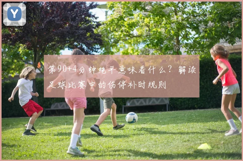 第90+4分钟绝平意味着什么?解读足球比赛中的伤停补时规则