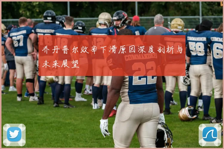 乔丹普尔效率下滑原因深度剖析与未来展望