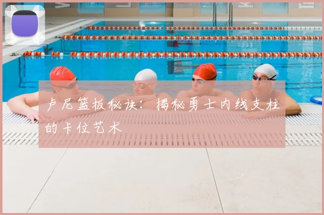 卢尼篮板秘诀：揭秘勇士内线支柱的卡位艺术