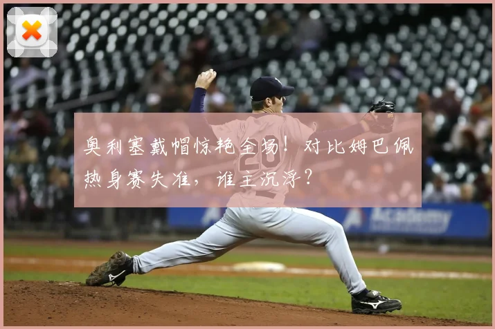奥利塞戴帽惊艳全场!对比姆巴佩热身赛失准,谁主沉浮?