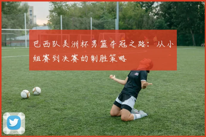 巴西队美洲杯男篮夺冠之路:从小组赛到决赛的制胜策略