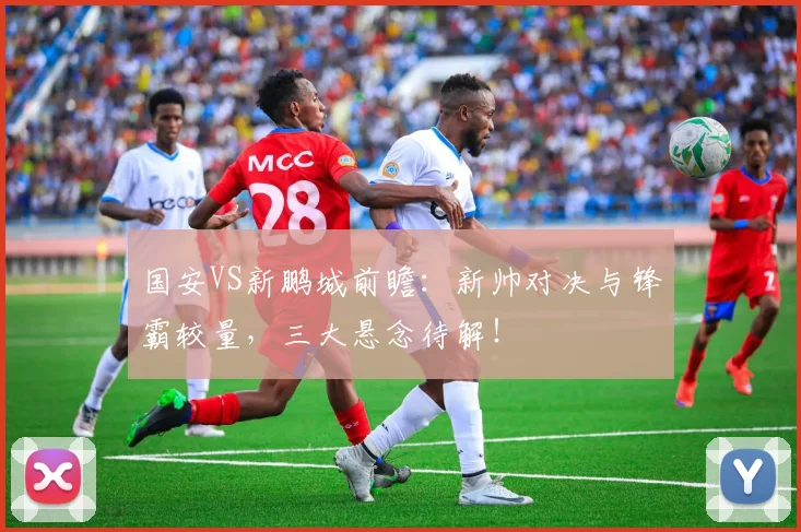 国安VS新鹏城前瞻：新帅对决与锋霸较量，三大悬念待解！