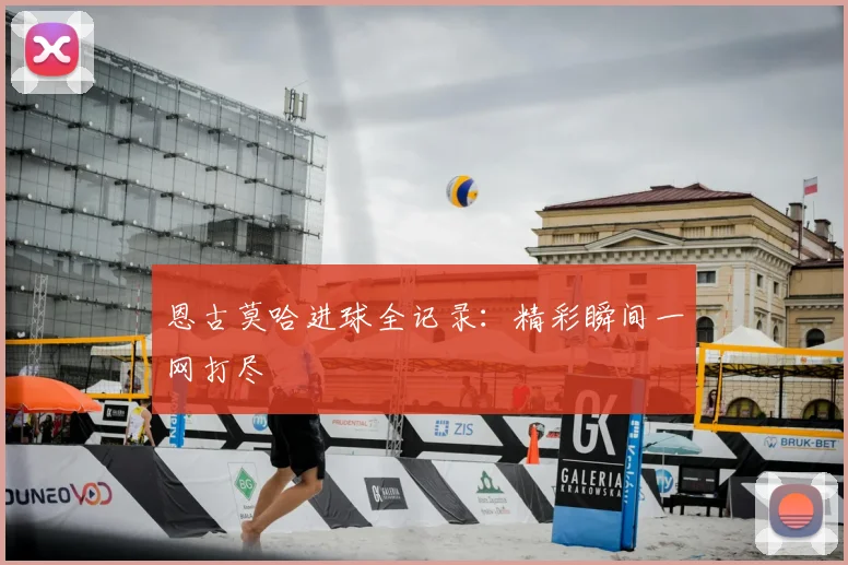 恩古莫哈进球全记录:精彩瞬间一网打尽