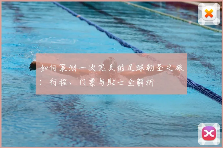 如何策划一次完美的足球朝圣之旅：行程、门票与贴士全解析