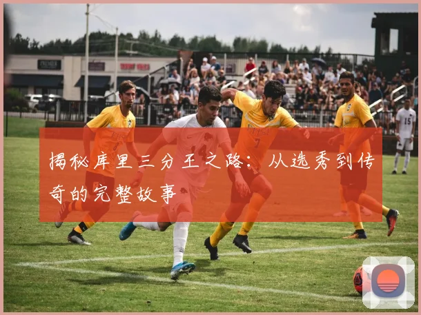 揭秘库里三分王之路：从选秀到传奇的完整故事