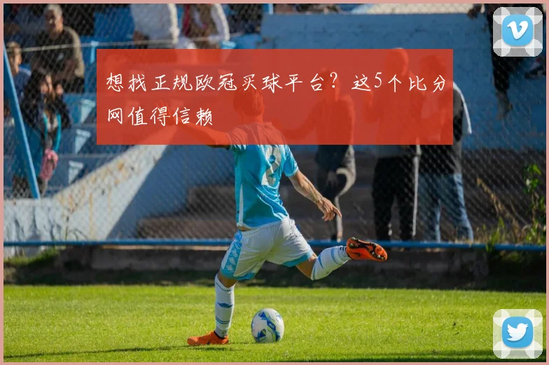 想找正规欧冠买球平台？这5个比分网值得信赖